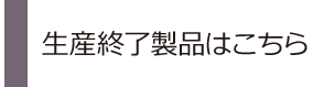 生産終了製品はこちら