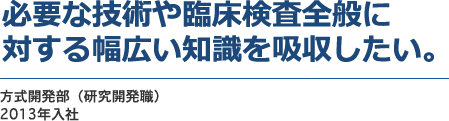 必要な技術や臨床検査全般に対する幅広い知識を吸収したい。　技術サービス職（技術職）　2013年入社