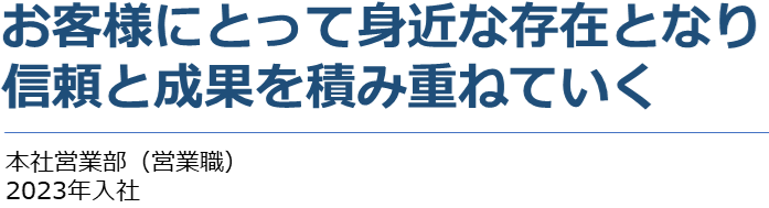 営業職としてではなく人としてお客様との関係を築く　本社営業部（営業職）　2011年入社